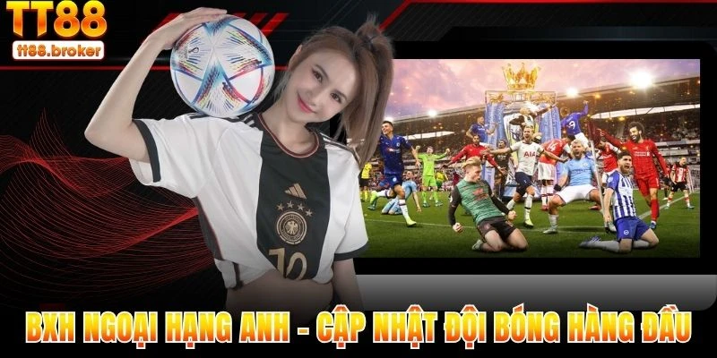 bxh ngoại hạng anh - tt88 cập nhật các đội bóng hàng đầu